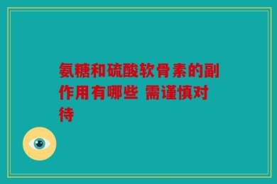 氨糖和硫酸软骨素的副作用有哪些 需谨慎对待
