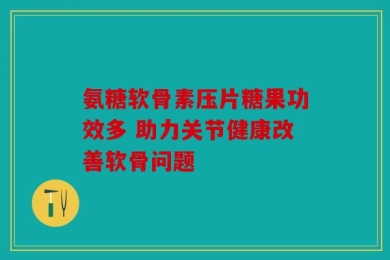 氨糖软骨素压片糖果功效多 助力关节健康改善软骨问题