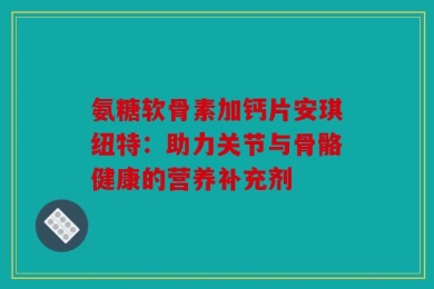 氨糖软骨素加钙片安琪纽特：助力关节与骨骼健康的营养补充剂