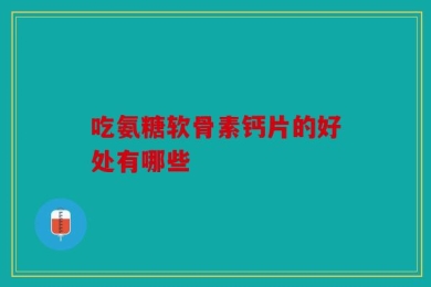 吃氨糖软骨素钙片的好处有哪些