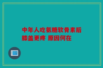 中年人吃氨糖软骨素后膝盖更疼 原因何在