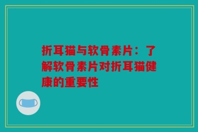 折耳猫与软骨素片：了解软骨素片对折耳猫健康的重要性