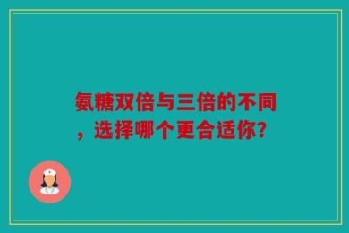 氨糖双倍与三倍的不同，选择哪个更合适你？