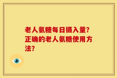 老人氨糖每日摄入量？正确的老人氨糖使用方法？