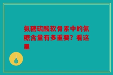 氨糖硫酸软骨素中的氨糖含量有多重要？看这里
