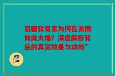 氨糖软骨素为何在美国如此火爆？深度解析背后的真实效果与功效”