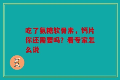 吃了氨糖软骨素，钙片你还需要吗？看专家怎么说
