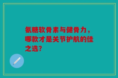 氨糖软骨素与健骨力，哪款才是关节护航的佳之选？
