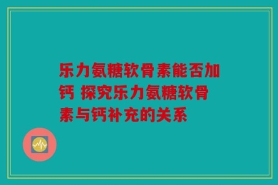 乐力氨糖软骨素能否加钙 探究乐力氨糖软骨素与钙补充的关系