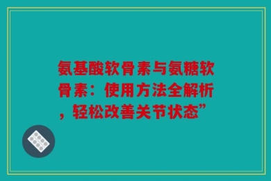 氨基酸软骨素与氨糖软骨素：使用方法全解析，轻松改善关节状态”