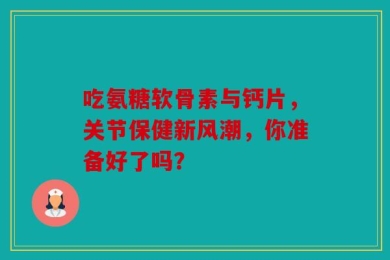吃氨糖软骨素与钙片，关节保健新风潮，你准备好了吗？