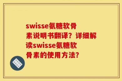 swisse氨糖软骨素说明书翻译？详细解读swisse氨糖软骨素的使用方法？