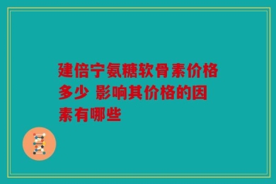 建倍宁氨糖软骨素价格多少 影响其价格的因素有哪些