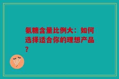 氨糖含量比例大：如何选择适合你的理想产品？