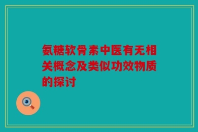 氨糖软骨素中医有无相关概念及类似功效物质的探讨