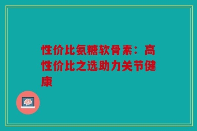 性价比氨糖软骨素：高性价比之选助力关节健康