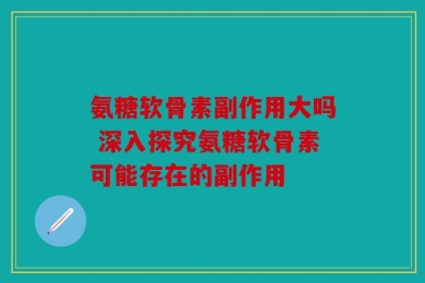 氨糖软骨素副作用大吗 深入探究氨糖软骨素可能存在的副作用