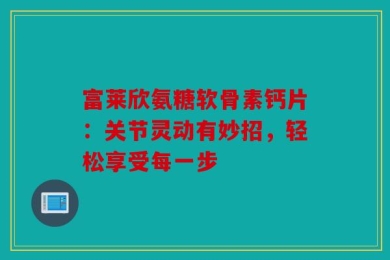 富莱欣氨糖软骨素钙片：关节灵动有妙招，轻松享受每一步