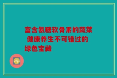 富含氨糖软骨素的蔬菜 健康养生不可错过的绿色宝藏