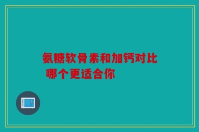 氨糖软骨素和加钙对比 哪个更适合你