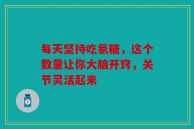 每天坚持吃氨糖，这个数量让你大脑开窍，关节灵活起来