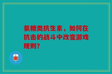 氨糖类抗生素，如何在抗击的战斗中改变游戏规则？