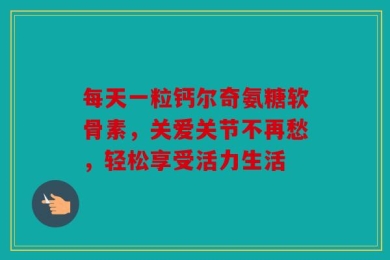 每天一粒钙尔奇氨糖软骨素，关爱关节不再愁，轻松享受活力生活