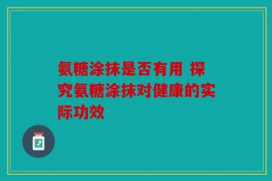 氨糖涂抹是否有用 探究氨糖涂抹对健康的实际功效