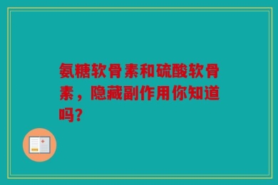氨糖软骨素和硫酸软骨素，隐藏副作用你知道吗？