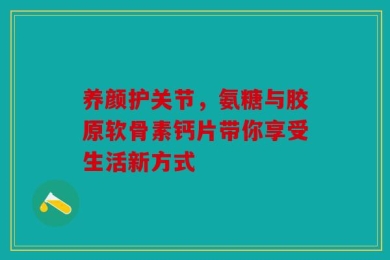养颜护关节，氨糖与胶原软骨素钙片带你享受生活新方式