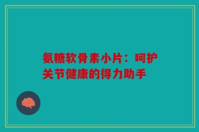 氨糖软骨素小片：呵护关节健康的得力助手
