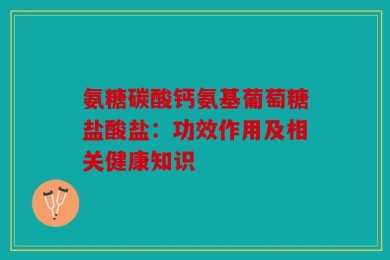 氨糖碳酸钙氨基葡萄糖盐酸盐：功效作用及相关健康知识