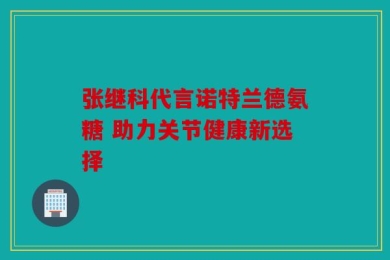 张继科代言诺特兰德氨糖 助力关节健康新选择