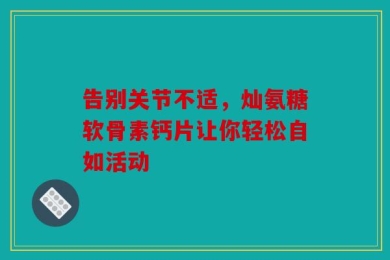 告别关节不适，灿氨糖软骨素钙片让你轻松自如活动