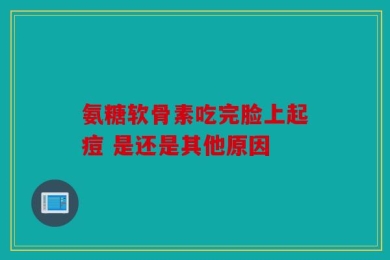 氨糖软骨素吃完脸上起痘 是还是其他原因