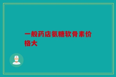 一般药店氨糖软骨素价格大