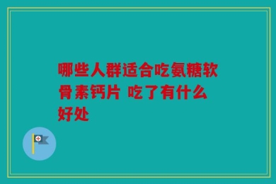 哪些人群适合吃氨糖软骨素钙片 吃了有什么好处