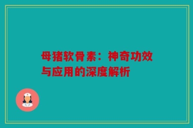 母猪软骨素：神奇功效与应用的深度解析
