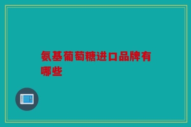 氨基葡萄糖进口品牌有哪些