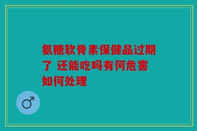 氨糖软骨素保健品过期了 还能吃吗有何危害如何处理