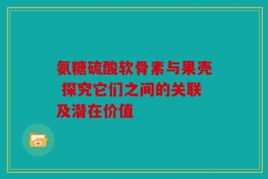 氨糖硫酸软骨素与果壳 探究它们之间的关联及潜在价值