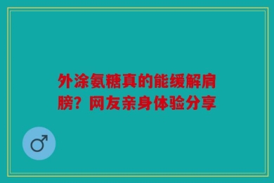 外涂氨糖真的能缓解肩膀？网友亲身体验分享
