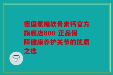 德国氨糖软骨素钙官方旗舰店800 正品保障健康养护关节的优质之选