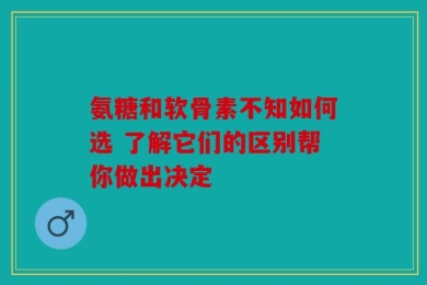 氨糖和软骨素不知如何选 了解它们的区别帮你做出决定