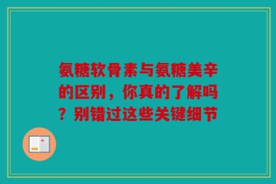 氨糖软骨素与氨糖美辛的区别，你真的了解吗？别错过这些关键细节