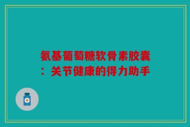 氨基葡萄糖软骨素胶囊：关节健康的得力助手
