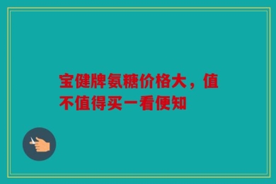 宝健牌氨糖价格大，值不值得买一看便知