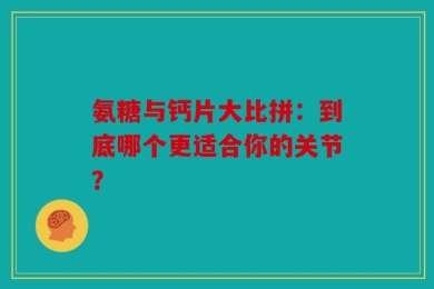 氨糖与钙片大比拼：到底哪个更适合你的关节？