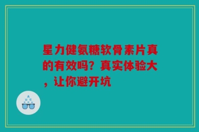 星力健氨糖软骨素片真的有效吗？真实体验大，让你避开坑