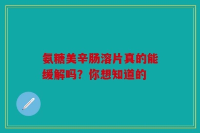 氨糖美辛肠溶片真的能缓解吗？你想知道的